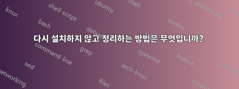 다시 설치하지 않고 정리하는 방법은 무엇입니까?