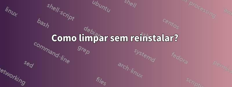 Como limpar sem reinstalar?