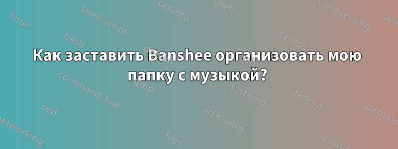 Как заставить Banshee организовать мою папку с музыкой?