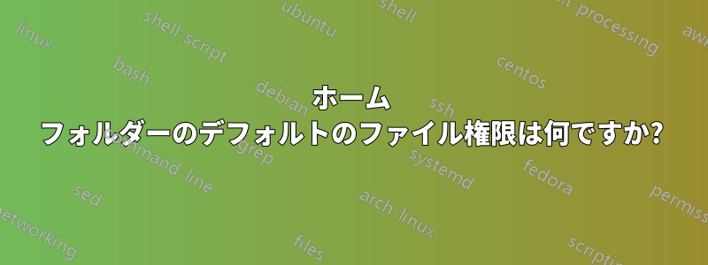 ホーム フォルダーのデフォルトのファイル権限は何ですか?