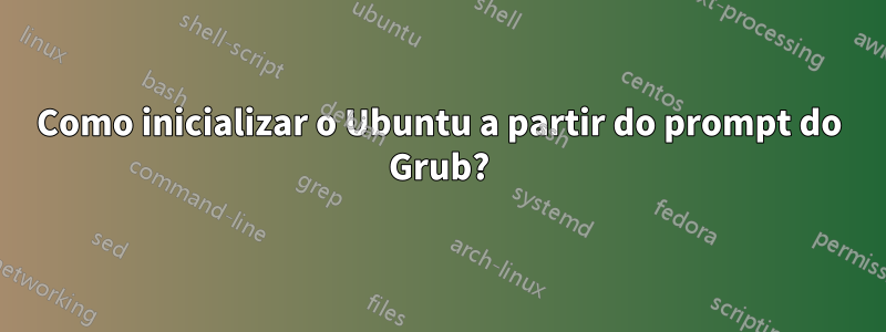 Como inicializar o Ubuntu a partir do prompt do Grub?