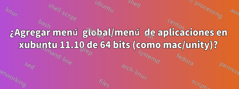 ¿Agregar menú global/menú de aplicaciones en xubuntu 11.10 de 64 bits (como mac/unity)?