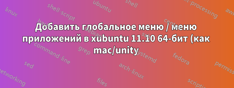 Добавить глобальное меню / меню приложений в xubuntu 11.10 64-бит (как mac/unity)?