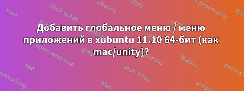 Добавить глобальное меню / меню приложений в xubuntu 11.10 64-бит (как mac/unity)?