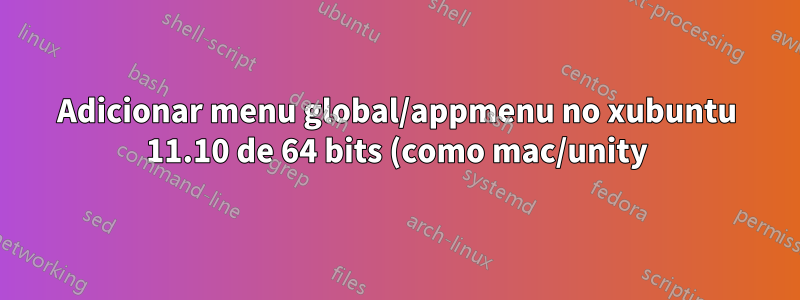 Adicionar menu global/appmenu no xubuntu 11.10 de 64 bits (como mac/unity)?