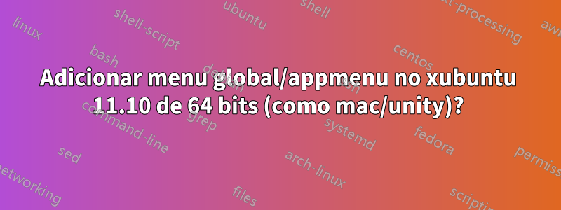 Adicionar menu global/appmenu no xubuntu 11.10 de 64 bits (como mac/unity)?