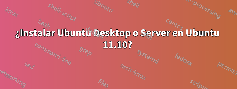 ¿Instalar Ubuntu Desktop o Server en Ubuntu 11.10?