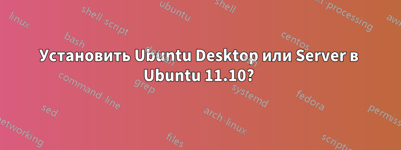 Установить Ubuntu Desktop или Server в Ubuntu 11.10?