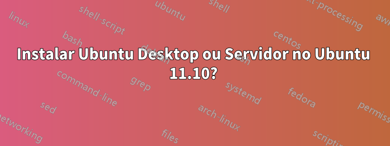 Instalar Ubuntu Desktop ou Servidor no Ubuntu 11.10?