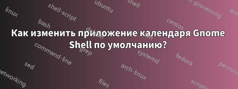 Как изменить приложение календаря Gnome Shell по умолчанию?