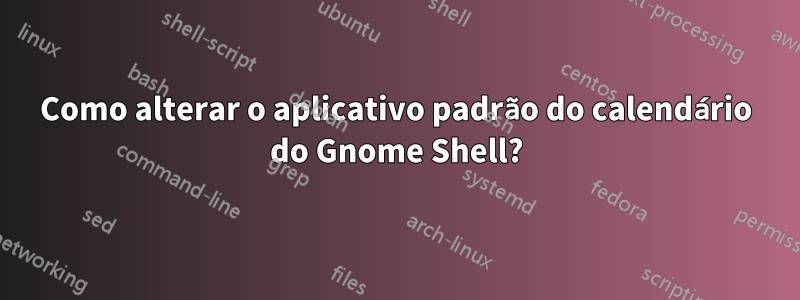 Como alterar o aplicativo padrão do calendário do Gnome Shell?