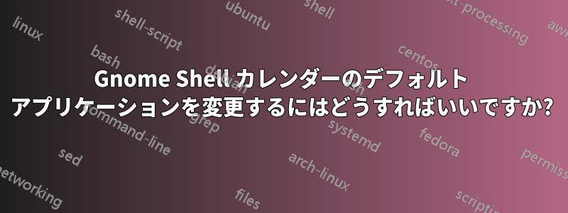 Gnome Shell カレンダーのデフォルト アプリケーションを変更するにはどうすればいいですか?