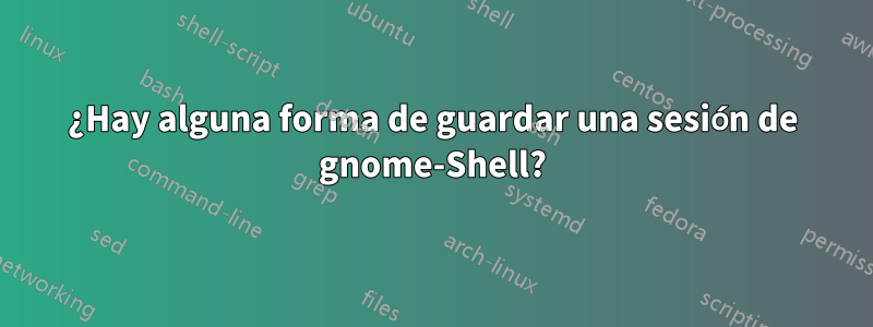 ¿Hay alguna forma de guardar una sesión de gnome-Shell?