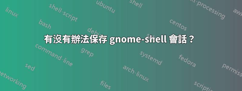 有沒有辦法保存 gnome-shell 會話？