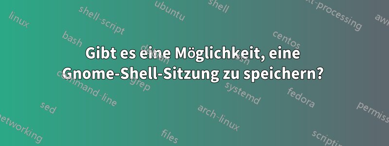 Gibt es eine Möglichkeit, eine Gnome-Shell-Sitzung zu speichern?