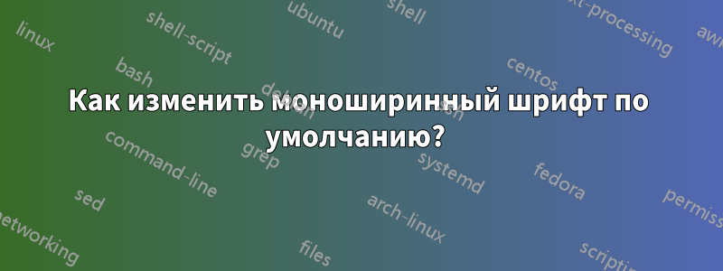 Как изменить моноширинный шрифт по умолчанию? 