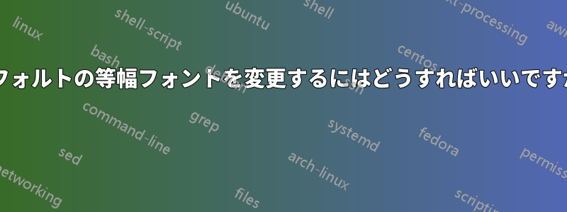 デフォルトの等幅フォントを変更するにはどうすればいいですか? 