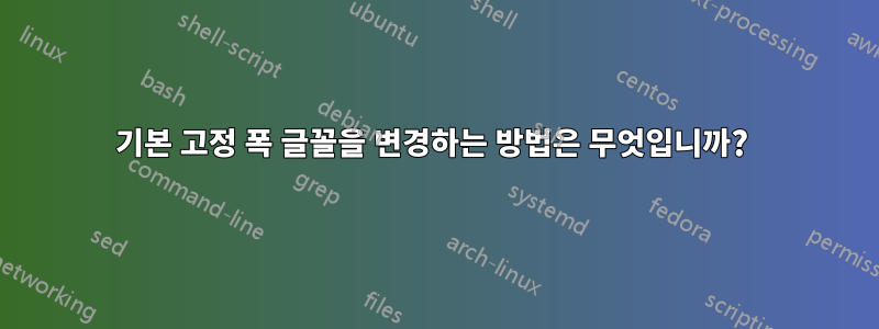 기본 고정 폭 글꼴을 변경하는 방법은 무엇입니까? 