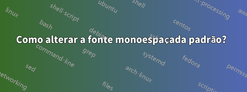 Como alterar a fonte monoespaçada padrão? 