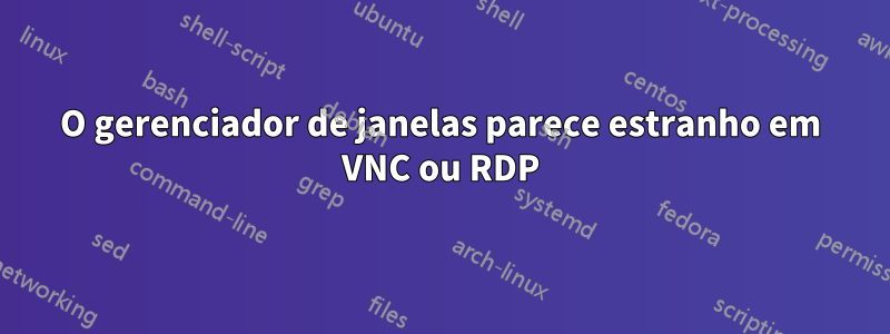 O gerenciador de janelas parece estranho em VNC ou RDP