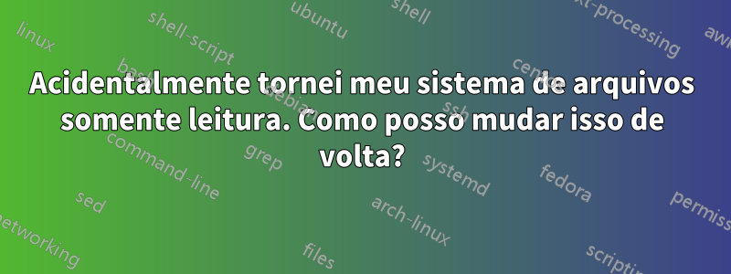 Acidentalmente tornei meu sistema de arquivos somente leitura. Como posso mudar isso de volta?