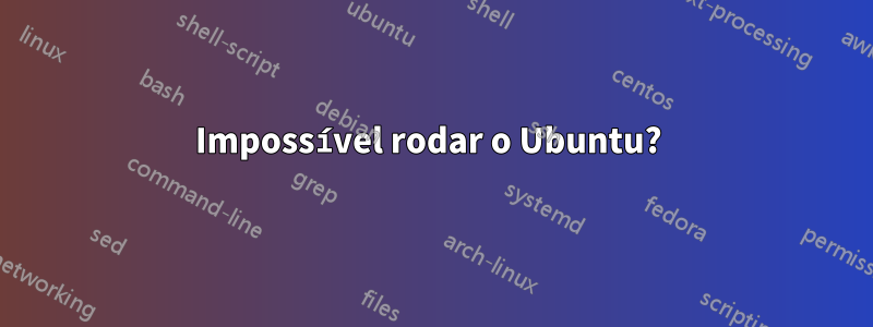 Impossível rodar o Ubuntu? 