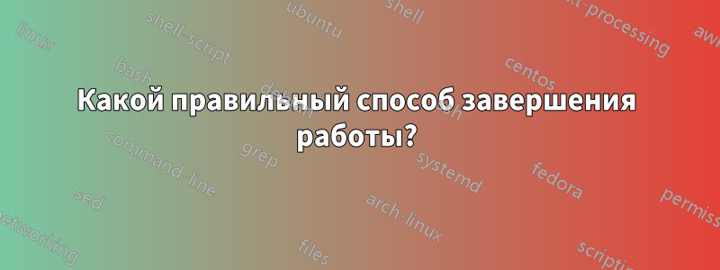 Какой правильный способ завершения работы?