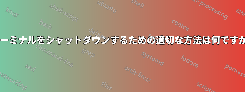 ターミナルをシャットダウンするための適切な方法は何ですか?