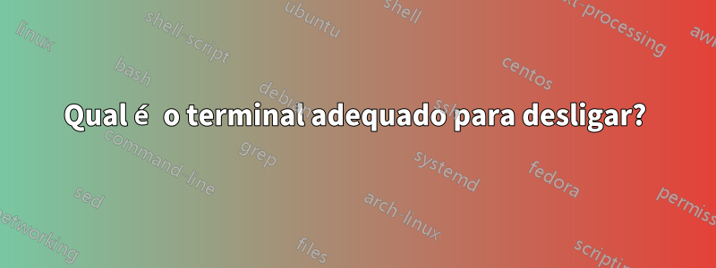 Qual é o terminal adequado para desligar?