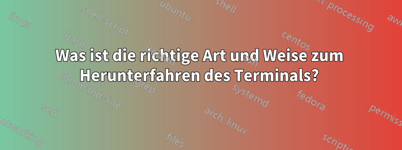 Was ist die richtige Art und Weise zum Herunterfahren des Terminals?