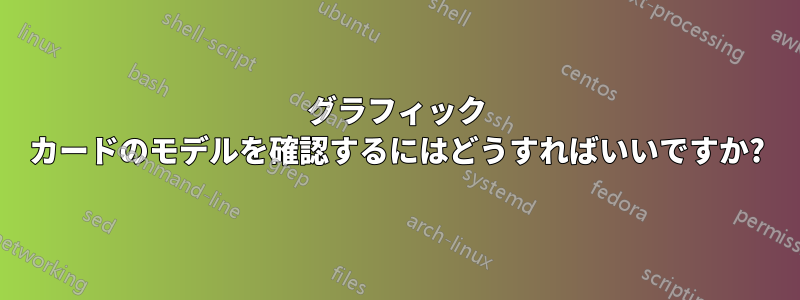 グラフィック カードのモデルを確認するにはどうすればいいですか?