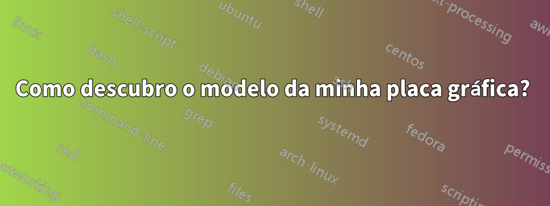 Como descubro o modelo da minha placa gráfica?