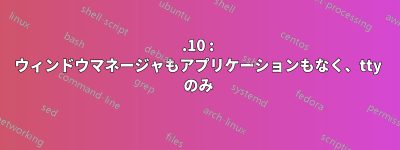 11.10 : ウィンドウマネージャもアプリケーションもなく、tty のみ