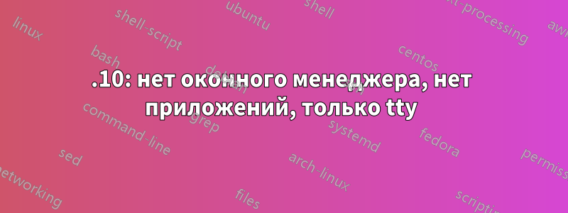 11.10: нет оконного менеджера, нет приложений, только tty