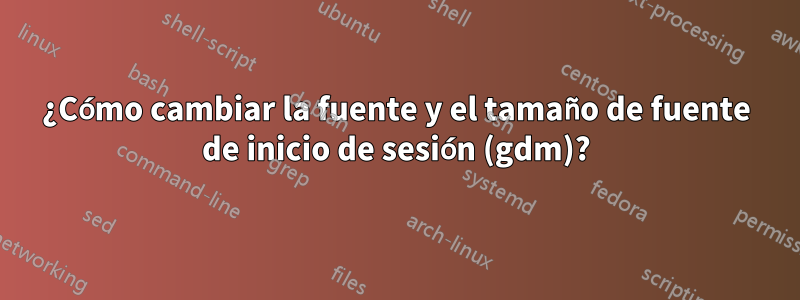 ¿Cómo cambiar la fuente y el tamaño de fuente de inicio de sesión (gdm)?