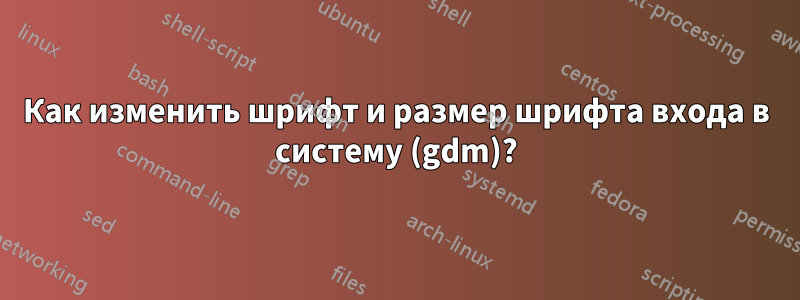 Как изменить шрифт и размер шрифта входа в систему (gdm)?