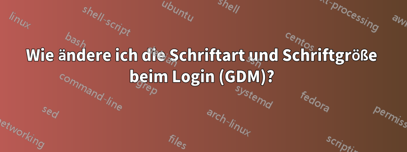 Wie ändere ich die Schriftart und Schriftgröße beim Login (GDM)?