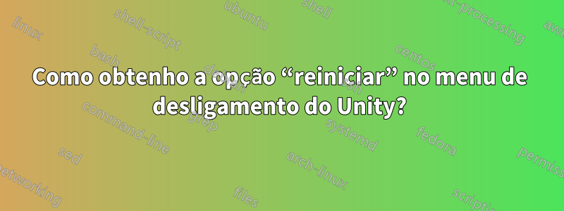 Como obtenho a opção “reiniciar” no menu de desligamento do Unity?