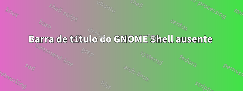 Barra de título do GNOME Shell ausente