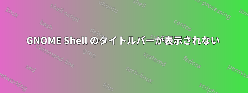 GNOME Shell のタイトルバーが表示されない