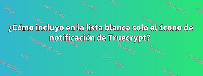 ¿Cómo incluyo en la lista blanca solo el ícono de notificación de Truecrypt? 