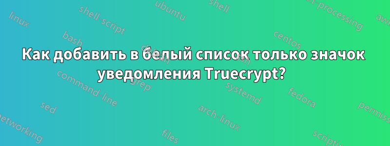 Как добавить в белый список только значок уведомления Truecrypt? 