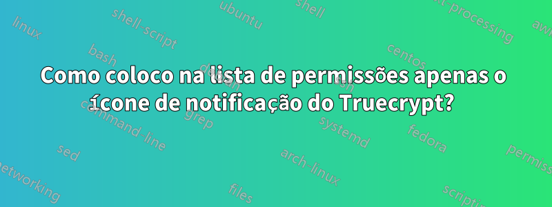 Como coloco na lista de permissões apenas o ícone de notificação do Truecrypt? 