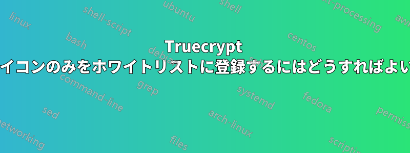 Truecrypt の通知アイコンのみをホワイトリストに登録するにはどうすればよいですか? 