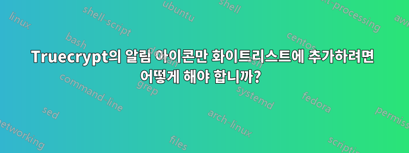 Truecrypt의 알림 아이콘만 화이트리스트에 추가하려면 어떻게 해야 합니까? 