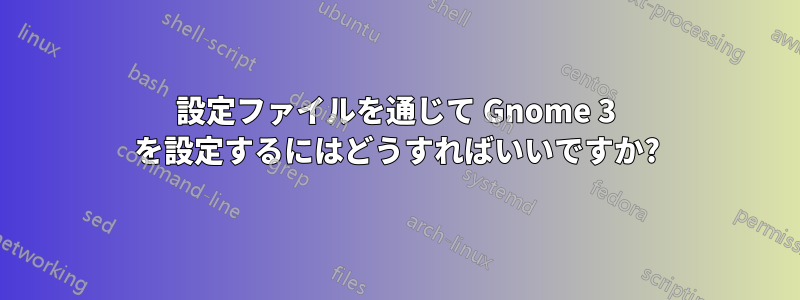 設定ファイルを通じて Gnome 3 を設定するにはどうすればいいですか?