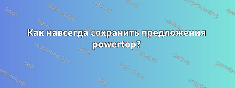 Как навсегда сохранить предложения powertop?