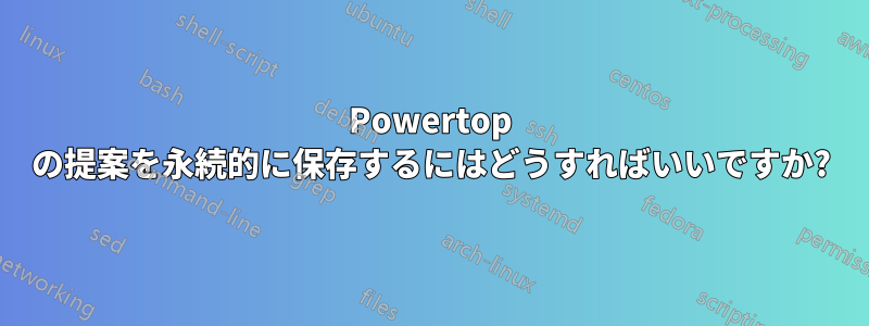 Powertop の提案を永続的に保存するにはどうすればいいですか?