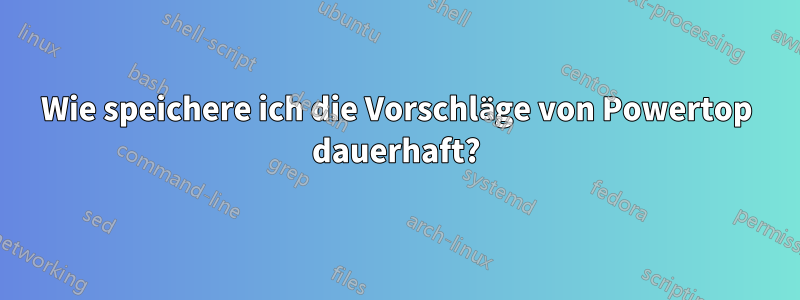 Wie speichere ich die Vorschläge von Powertop dauerhaft?