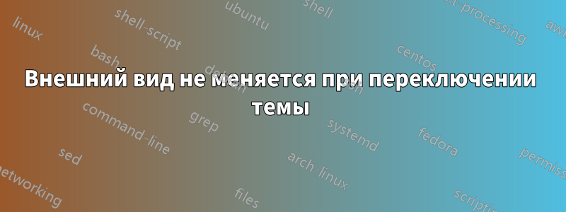 Внешний вид не меняется при переключении темы